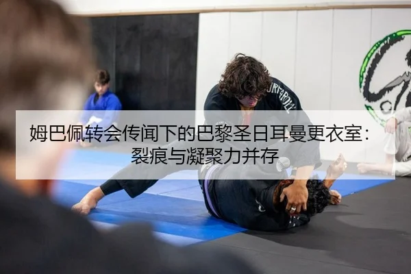 姆巴佩转会传闻下的巴黎圣日耳曼更衣室：裂痕与凝聚力并存